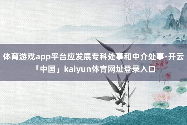体育游戏app平台应发展专科处事和中介处事-开云「中国」kaiyun体育网址登录入口