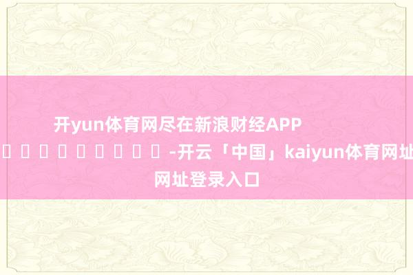 开yun体育网尽在新浪财经APP            													-开云「中国」kaiyun体育网址登录入口
