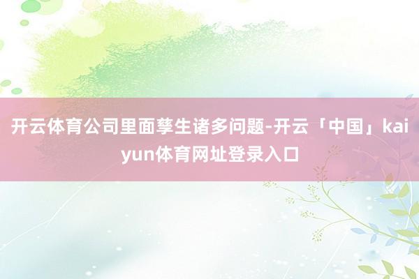 开云体育公司里面孳生诸多问题-开云「中国」kaiyun体育网址登录入口