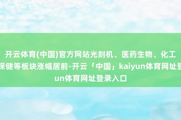 开云体育(中国)官方网站光刻机、医药生物、化工、动物保健等板块涨幅居前-开云「中国」kaiyun体育网址登录入口