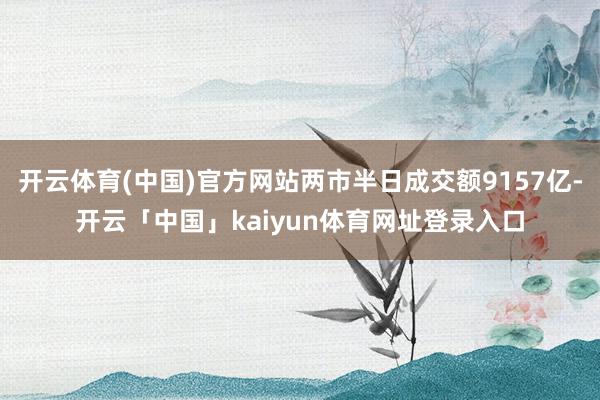 开云体育(中国)官方网站两市半日成交额9157亿-开云「中国」kaiyun体育网址登录入口