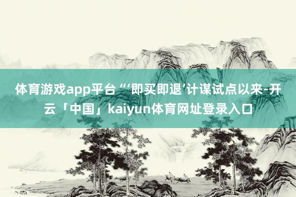 体育游戏app平台 “‘即买即退’计谋试点以来-开云「中国」kaiyun体育网址登录入口