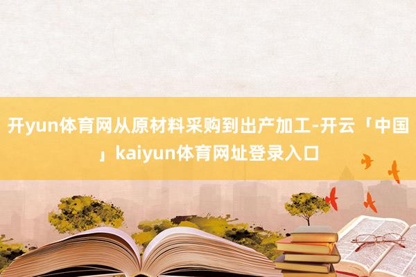 开yun体育网从原材料采购到出产加工-开云「中国」kaiyun体育网址登录入口