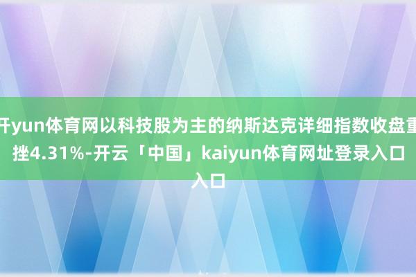 开yun体育网以科技股为主的纳斯达克详细指数收盘重挫4.31%-开云「中国」kaiyun体育网址登录入口
