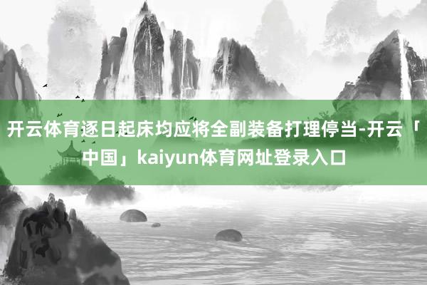 开云体育逐日起床均应将全副装备打理停当-开云「中国」kaiyun体育网址登录入口