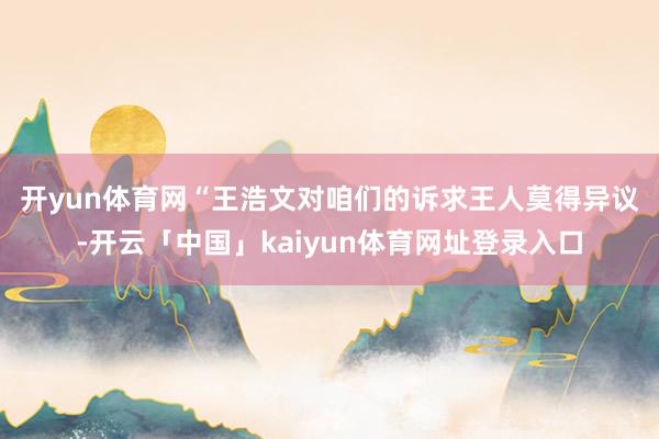 开yun体育网　　“王浩文对咱们的诉求王人莫得异议-开云「中国」kaiyun体育网址登录入口