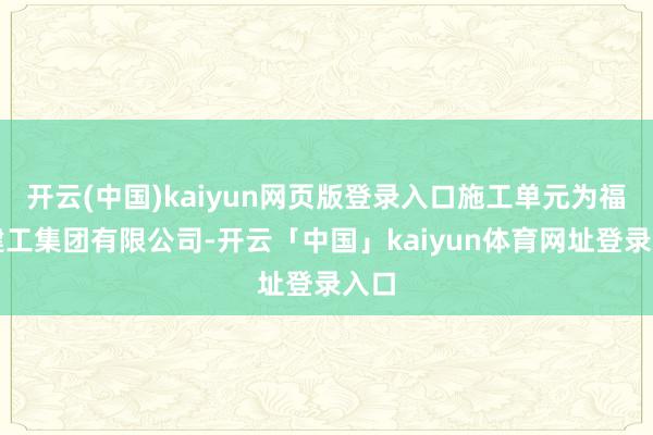开云(中国)kaiyun网页版登录入口施工单元为福州建工集团有限公司-开云「中国」kaiyun体育网址登录入口