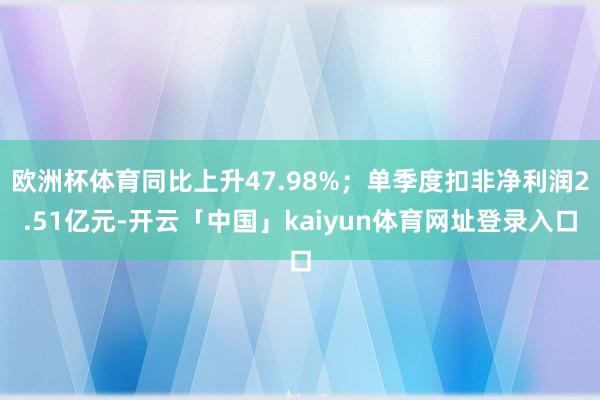 欧洲杯体育同比上升47.98%；单季度扣非净利润2.51亿元-开云「中国」kaiyun体育网址登录入口