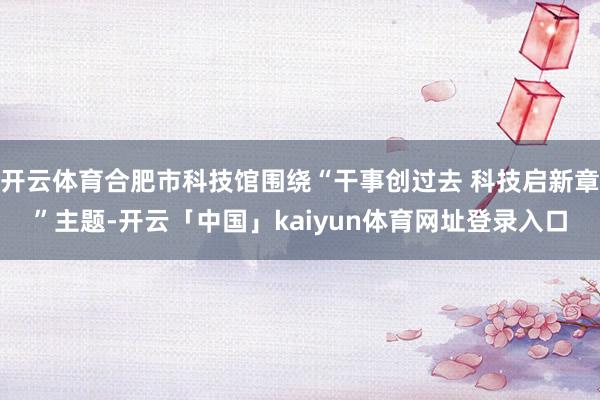 开云体育合肥市科技馆围绕“干事创过去 科技启新章”主题-开云「中国」kaiyun体育网址登录入口