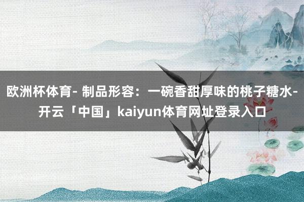 欧洲杯体育- 制品形容：一碗香甜厚味的桃子糖水-开云「中国」kaiyun体育网址登录入口