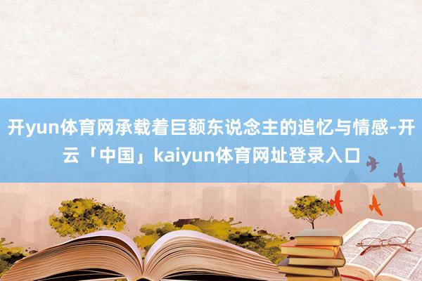 开yun体育网承载着巨额东说念主的追忆与情感-开云「中国」kaiyun体育网址登录入口