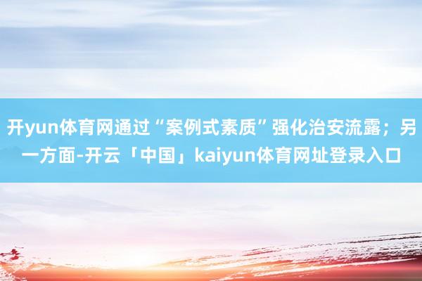 开yun体育网通过“案例式素质”强化治安流露；另一方面-开云「中国」kaiyun体育网址登录入口