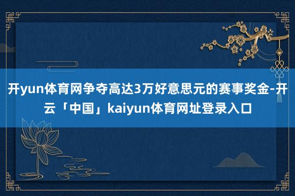 开yun体育网争夺高达3万好意思元的赛事奖金-开云「中国」kaiyun体育网址登录入口