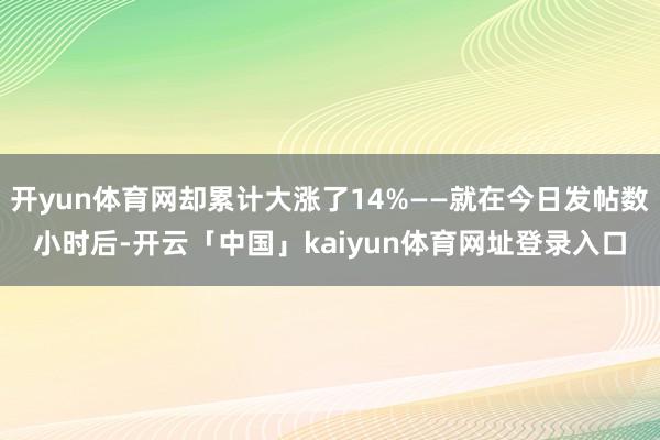 开yun体育网却累计大涨了14%——就在今日发帖数小时后-开云「中国」kaiyun体育网址登录入口