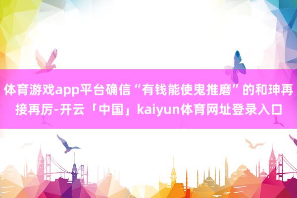 体育游戏app平台确信“有钱能使鬼推磨”的和珅再接再厉-开云「中国」kaiyun体育网址登录入口