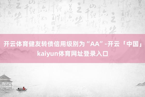 开云体育健友转债信用级别为“AA”-开云「中国」kaiyun体育网址登录入口
