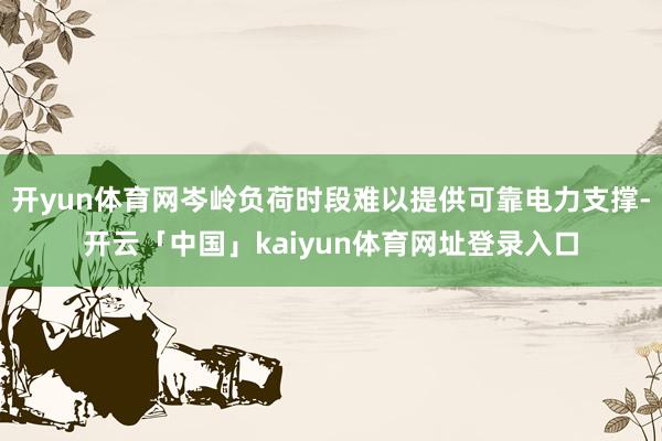 开yun体育网岑岭负荷时段难以提供可靠电力支撑-开云「中国」kaiyun体育网址登录入口