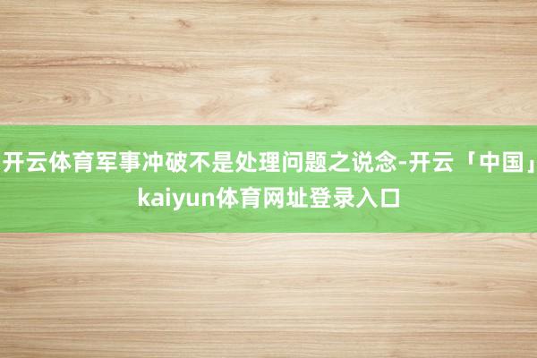 开云体育军事冲破不是处理问题之说念-开云「中国」kaiyun体育网址登录入口