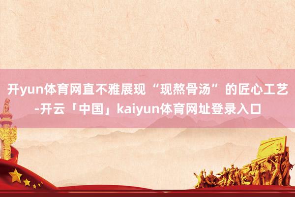 开yun体育网直不雅展现 “现熬骨汤” 的匠心工艺-开云「中国」kaiyun体育网址登录入口