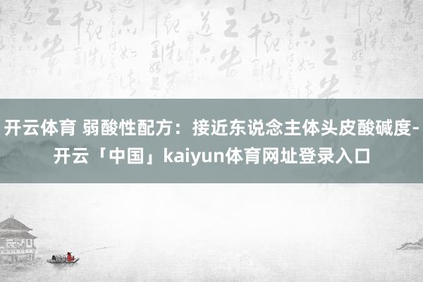 开云体育 弱酸性配方：接近东说念主体头皮酸碱度-开云「中国」kaiyun体育网址登录入口