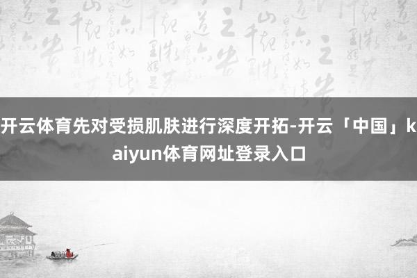 开云体育先对受损肌肤进行深度开拓-开云「中国」kaiyun体育网址登录入口