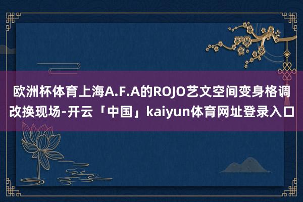 欧洲杯体育上海A.F.A的ROJO艺文空间变身格调改换现场-开云「中国」kaiyun体育网址登录入口