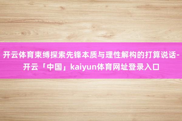 开云体育束缚探索先锋本质与理性解构的打算说话-开云「中国」kaiyun体育网址登录入口