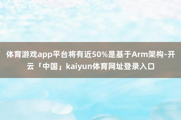 体育游戏app平台将有近50%是基于Arm架构-开云「中国」kaiyun体育网址登录入口