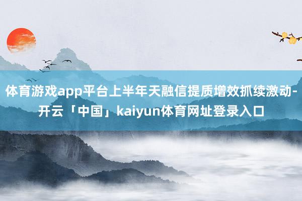 体育游戏app平台上半年天融信提质增效抓续激动-开云「中国」kaiyun体育网址登录入口