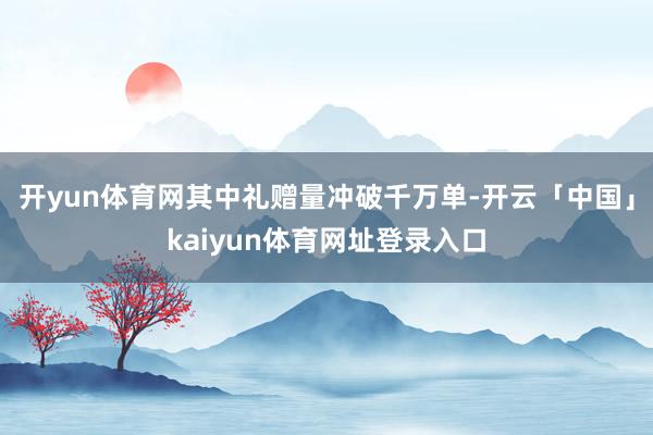 开yun体育网其中礼赠量冲破千万单-开云「中国」kaiyun体育网址登录入口