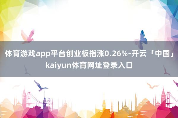 体育游戏app平台创业板指涨0.26%-开云「中国」kaiyun体育网址登录入口