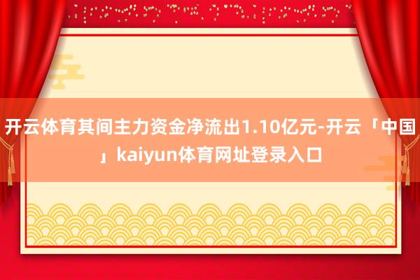 开云体育其间主力资金净流出1.10亿元-开云「中国」kaiyun体育网址登录入口