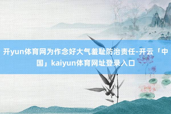 开yun体育网为作念好大气羞耻防治责任-开云「中国」kaiyun体育网址登录入口