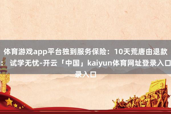 体育游戏app平台独到服务保险：10天荒唐由退款： 试学无忧-开云「中国」kaiyun体育网址登录入口