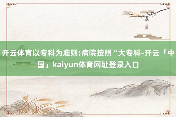 开云体育以专科为准则:病院按照“大专科-开云「中国」kaiyun体育网址登录入口