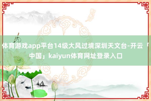 体育游戏app平台14级大风过境深圳天文台-开云「中国」kaiyun体育网址登录入口