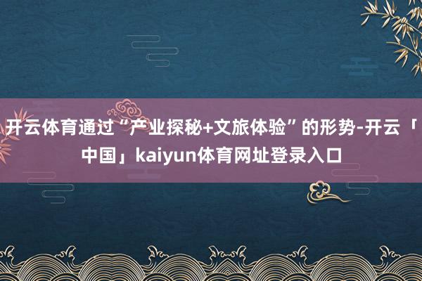 开云体育通过“产业探秘+文旅体验”的形势-开云「中国」kaiyun体育网址登录入口
