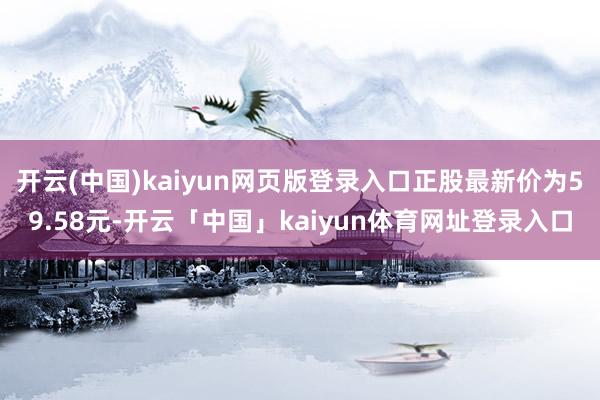 开云(中国)kaiyun网页版登录入口正股最新价为59.58元-开云「中国」kaiyun体育网址登录入口