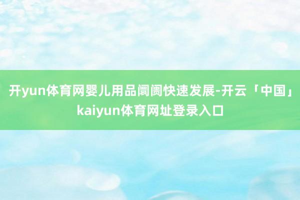 开yun体育网婴儿用品阛阓快速发展-开云「中国」kaiyun体育网址登录入口