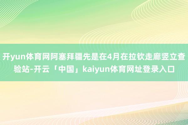 开yun体育网阿塞拜疆先是在4月在拉钦走廊竖立查验站-开云「中国」kaiyun体育网址登录入口