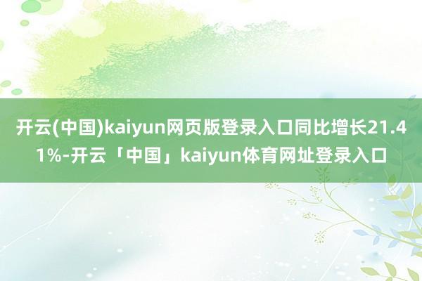 开云(中国)kaiyun网页版登录入口同比增长21.41%-开云「中国」kaiyun体育网址登录入口
