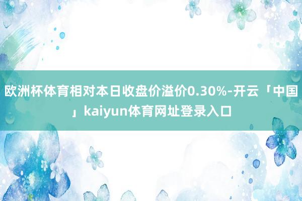 欧洲杯体育相对本日收盘价溢价0.30%-开云「中国」kaiyun体育网址登录入口