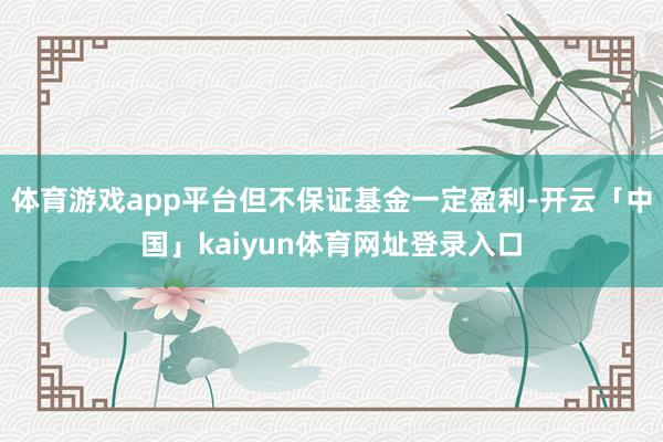 体育游戏app平台但不保证基金一定盈利-开云「中国」kaiyun体育网址登录入口