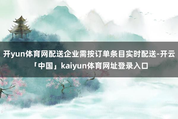 开yun体育网配送企业需按订单条目实时配送-开云「中国」kaiyun体育网址登录入口