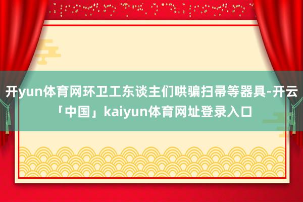 开yun体育网环卫工东谈主们哄骗扫帚等器具-开云「中国」kaiyun体育网址登录入口