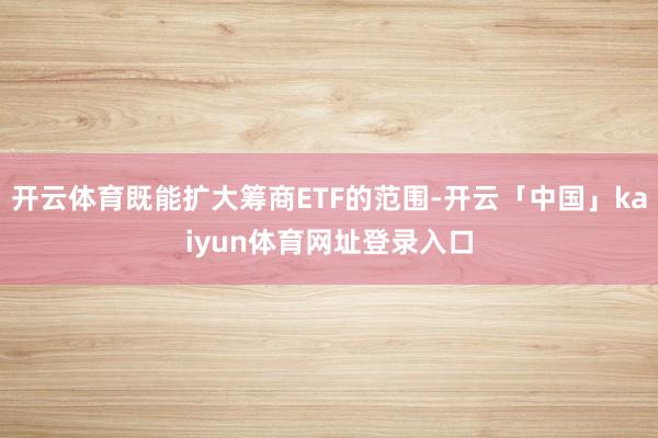 开云体育既能扩大筹商ETF的范围-开云「中国」kaiyun体育网址登录入口