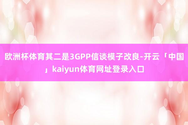 欧洲杯体育其二是3GPP信谈模子改良-开云「中国」kaiyun体育网址登录入口