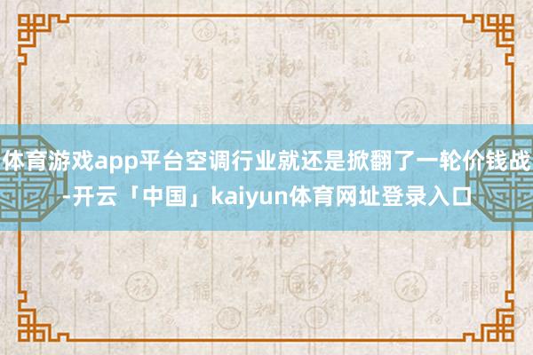 体育游戏app平台空调行业就还是掀翻了一轮价钱战-开云「中国」kaiyun体育网址登录入口