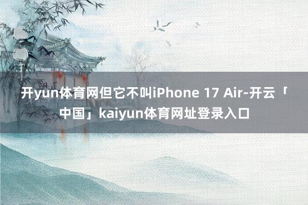 开yun体育网但它不叫iPhone 17 Air-开云「中国」kaiyun体育网址登录入口