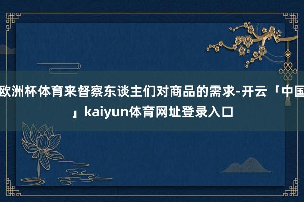欧洲杯体育来督察东谈主们对商品的需求-开云「中国」kaiyun体育网址登录入口